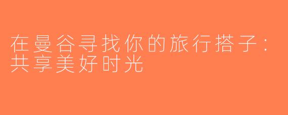 在曼谷寻找你的旅行搭子：共享美好时光