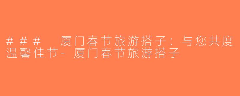 ### 厦门春节旅游搭子：与您共度温馨佳节-厦门春节旅游搭子