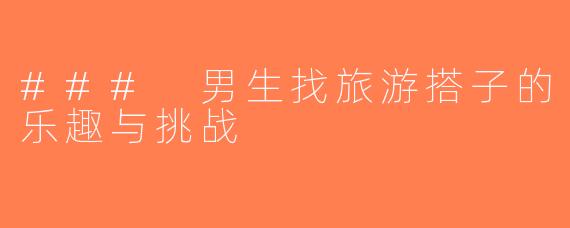 ### 男生找旅游搭子的乐趣与挑战