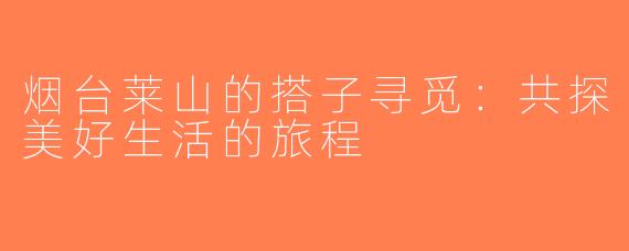 烟台莱山的搭子寻觅：共探美好生活的旅程
