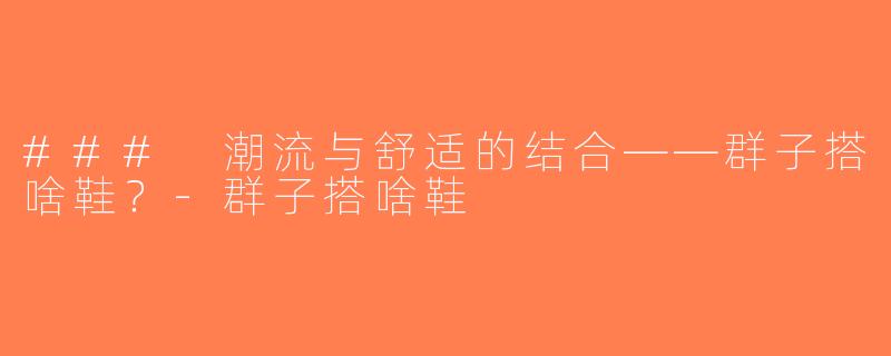### 潮流与舒适的结合——群子搭啥鞋？-群子搭啥鞋