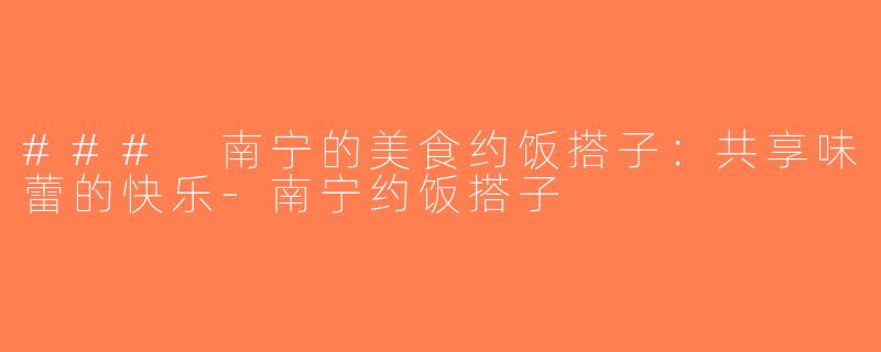 ### 南宁的美食约饭搭子：共享味蕾的快乐-南宁约饭搭子