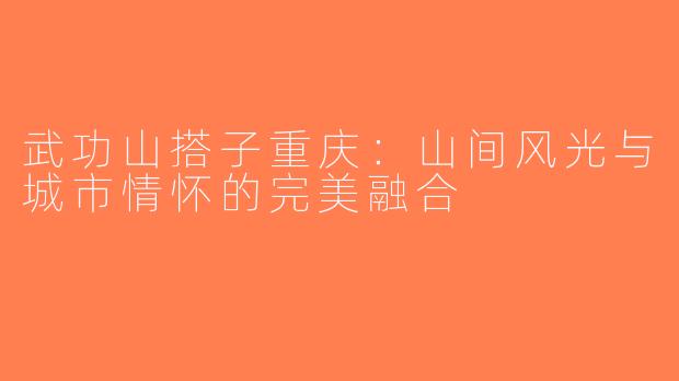 武功山搭子重庆：山间风光与城市情怀的完美融合