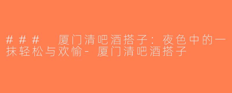 ### 厦门清吧酒搭子：夜色中的一抹轻松与欢愉-厦门清吧酒搭子