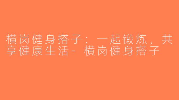 横岗健身搭子：一起锻炼，共享健康生活-横岗健身搭子