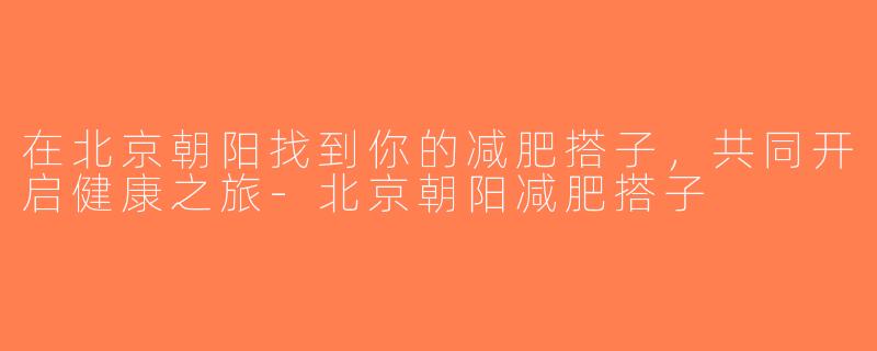 在北京朝阳找到你的减肥搭子，共同开启健康之旅-北京朝阳减肥搭子