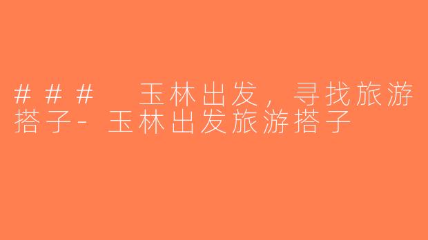 ### 玉林出发，寻找旅游搭子-玉林出发旅游搭子