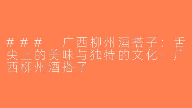 ### 广西柳州酒搭子：舌尖上的美味与独特的文化-广西柳州酒搭子