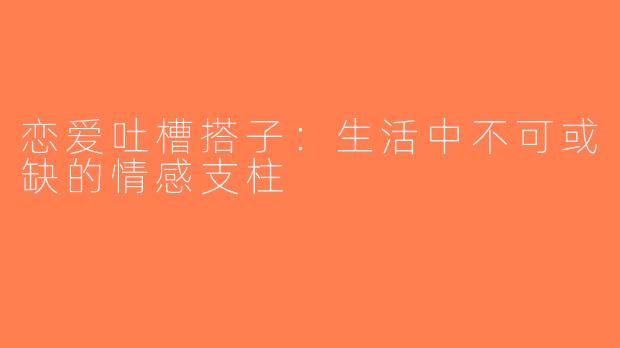 恋爱吐槽搭子：生活中不可或缺的情感支柱