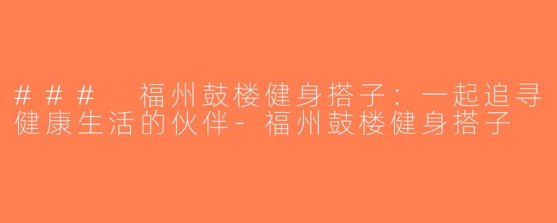 ### 福州鼓楼健身搭子：一起追寻健康生活的伙伴-福州鼓楼健身搭子