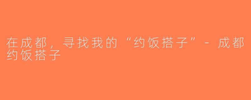 在成都，寻找我的“约饭搭子”-成都约饭搭子