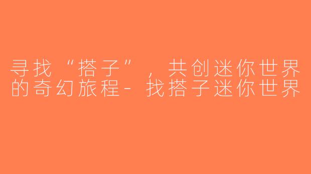 寻找“搭子”，共创迷你世界的奇幻旅程-找搭子迷你世界