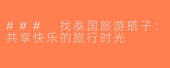 ### 找泰国旅游搭子：共享快乐的旅行时光