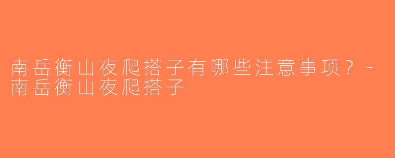 南岳衡山夜爬搭子有哪些注意事项？-南岳衡山夜爬搭子