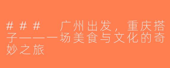 ### 广州出发，重庆搭子——一场美食与文化的奇妙之旅