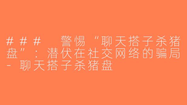 ### 警惕“聊天搭子杀猪盘”：潜伏在社交网络的骗局-聊天搭子杀猪盘