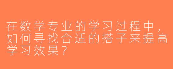 在数学专业的学习过程中，如何寻找合适的搭子来提高学习效果？