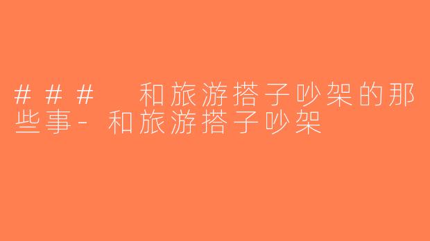 ### 和旅游搭子吵架的那些事-和旅游搭子吵架