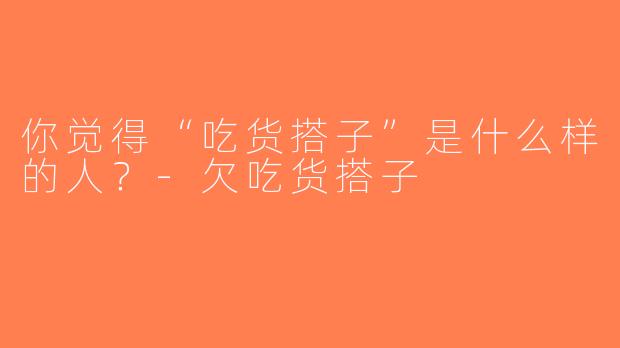 你觉得“吃货搭子”是什么样的人？-欠吃货搭子