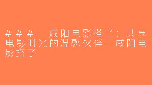### 咸阳电影搭子：共享电影时光的温馨伙伴-咸阳电影搭子