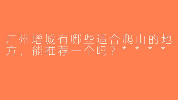 广州增城有哪些适合爬山的地方，能推荐一个吗？****