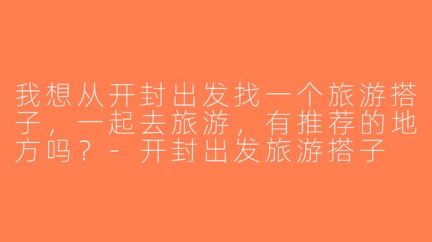 我想从开封出发找一个旅游搭子，一起去旅游，有推荐的地方吗？-开封出发旅游搭子