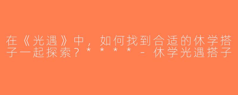 在《光遇》中，如何找到合适的休学搭子一起探索？****-休学光遇搭子