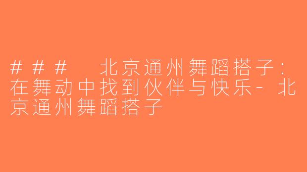 ### 北京通州舞蹈搭子：在舞动中找到伙伴与快乐-北京通州舞蹈搭子