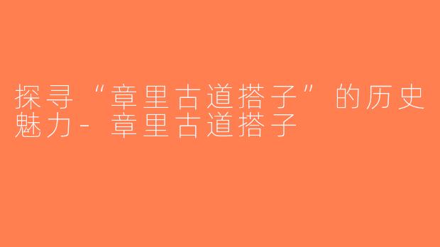 探寻“章里古道搭子”的历史魅力-章里古道搭子