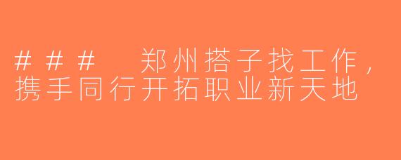 ### 郑州搭子找工作，携手同行开拓职业新天地