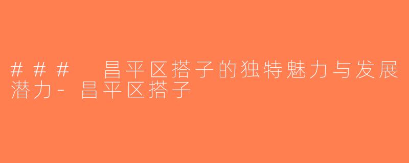 ### 昌平区搭子的独特魅力与发展潜力-昌平区搭子