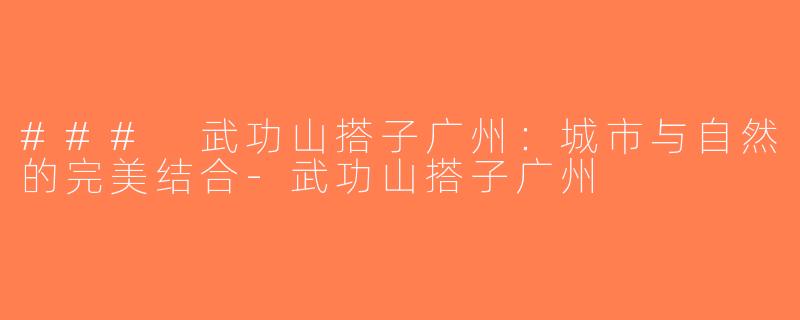 ### 武功山搭子广州：城市与自然的完美结合-武功山搭子广州