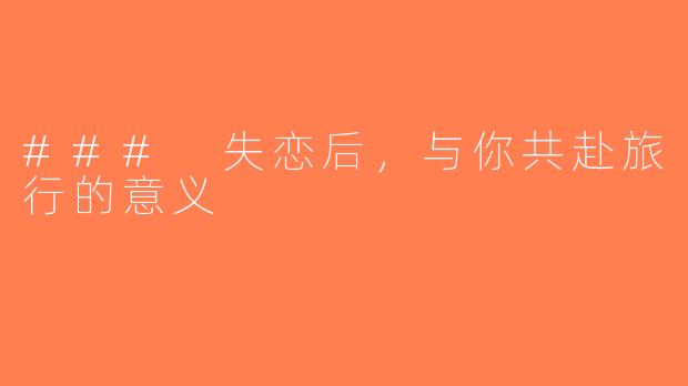 ### 失恋后，与你共赴旅行的意义