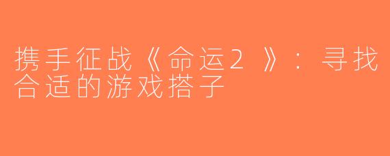 携手征战《命运2》：寻找合适的游戏搭子