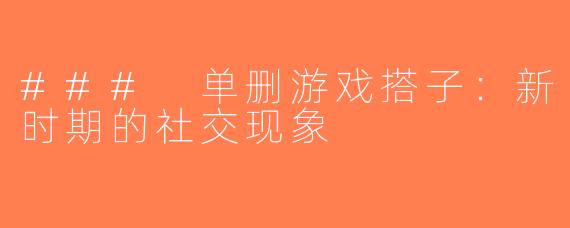 ### 单删游戏搭子：新时期的社交现象