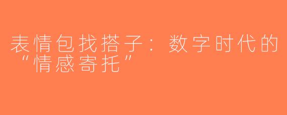表情包找搭子：数字时代的“情感寄托”