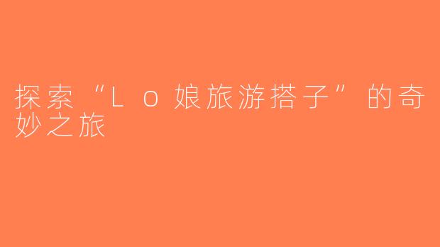 探索“Lo娘旅游搭子”的奇妙之旅