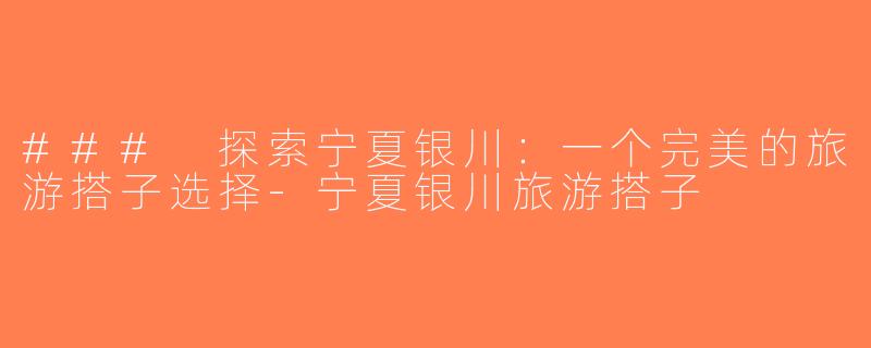### 探索宁夏银川：一个完美的旅游搭子选择-宁夏银川旅游搭子