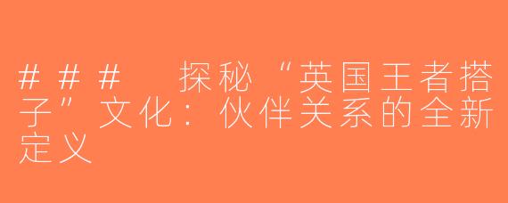 ### 探秘“英国王者搭子”文化：伙伴关系的全新定义