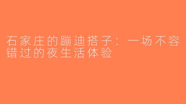 石家庄的蹦迪搭子：一场不容错过的夜生活体验