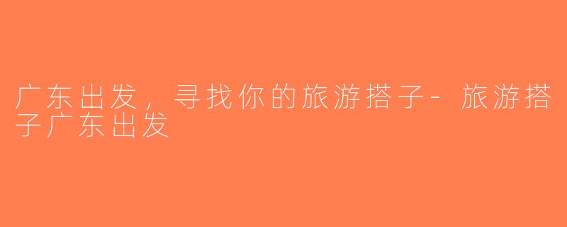 广东出发，寻找你的旅游搭子-旅游搭子广东出发