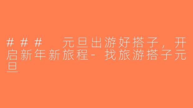 ### 元旦出游好搭子，开启新年新旅程-找旅游搭子元旦