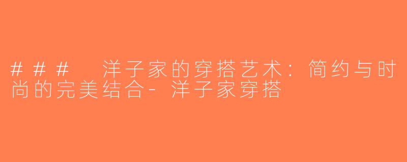 ### 洋子家的穿搭艺术：简约与时尚的完美结合-洋子家穿搭