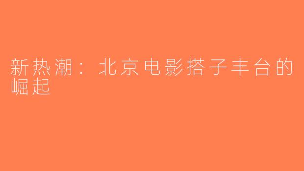 新热潮：北京电影搭子丰台的崛起