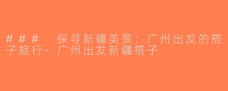 ### 探寻新疆美景：广州出发的搭子旅行-广州出发新疆搭子