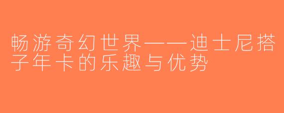 畅游奇幻世界——迪士尼搭子年卡的乐趣与优势
