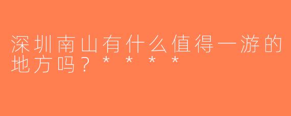 深圳南山有什么值得一游的地方吗？****
