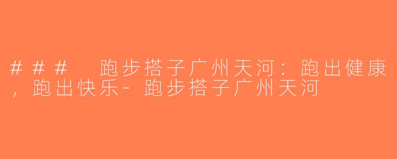 ### 跑步搭子广州天河：跑出健康，跑出快乐-跑步搭子广州天河