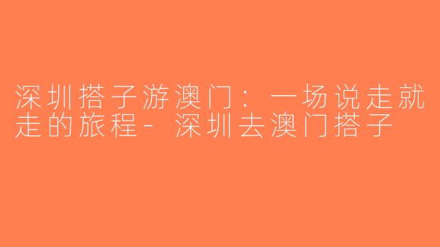 深圳搭子游澳门：一场说走就走的旅程-深圳去澳门搭子