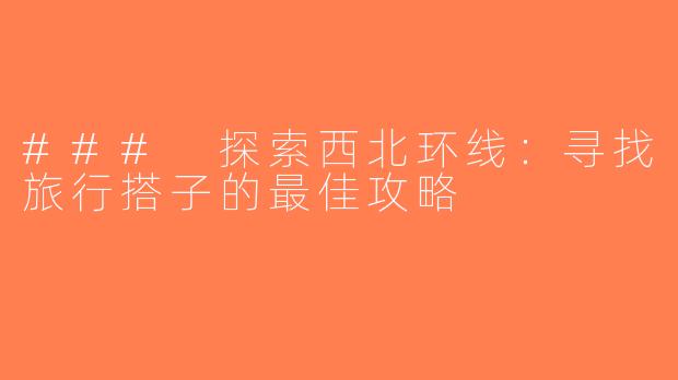 ### 探索西北环线：寻找旅行搭子的最佳攻略